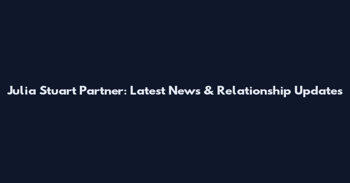 Julia Stuart Partner: Latest News & Relationship Updates