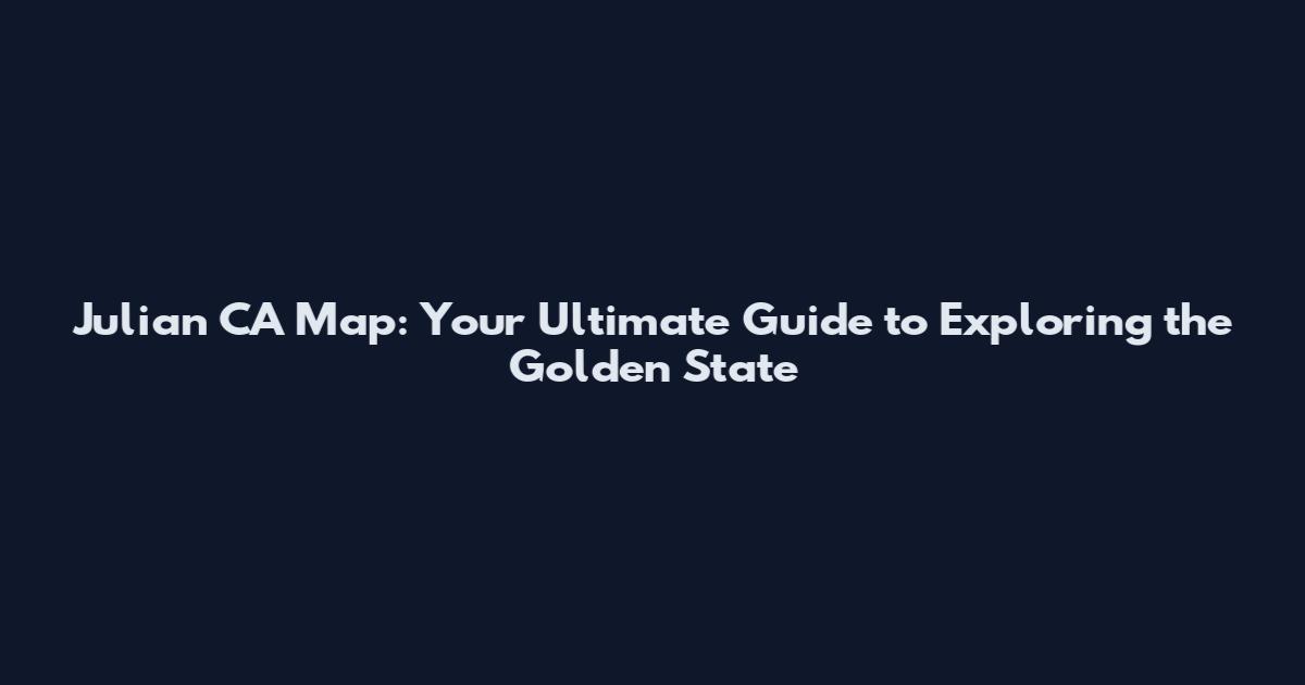 Julian CA Map: Your Ultimate Guide to Exploring the Golden State