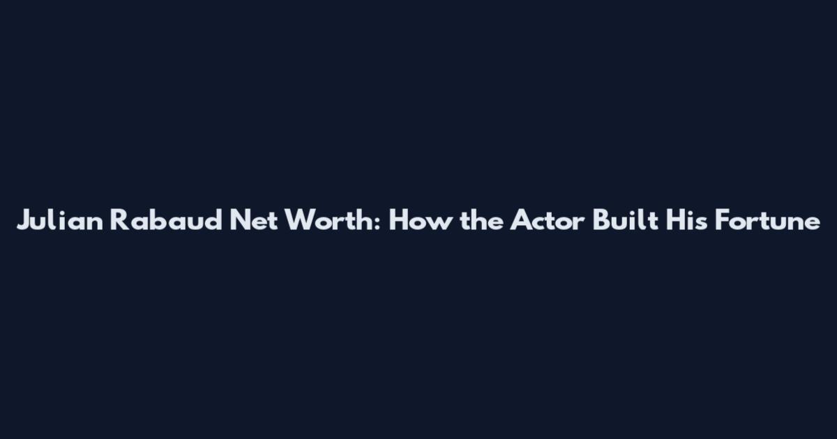 Julian Rabaud Net Worth: How the Actor Built His Fortune
