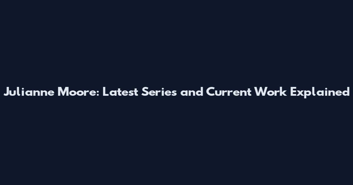 Julianne Moore: Latest Series and Current Work Explained