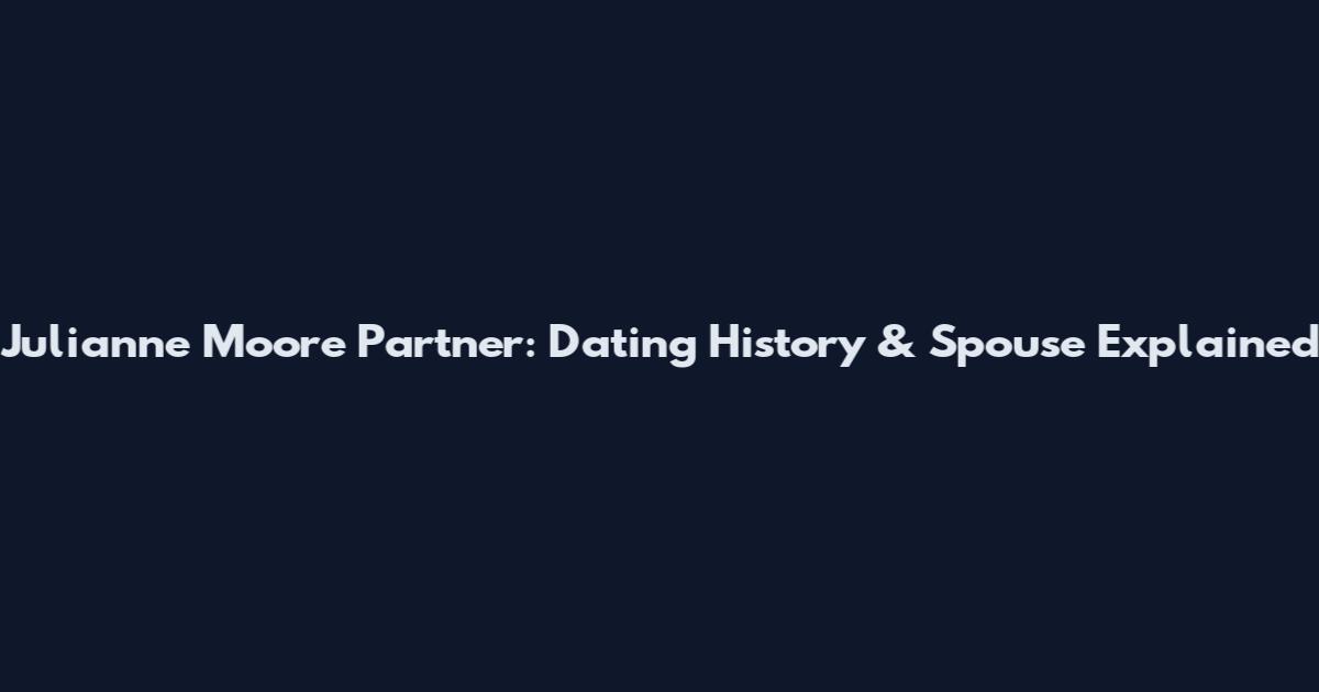 Julianne Moore Partner: Dating History & Spouse Explained