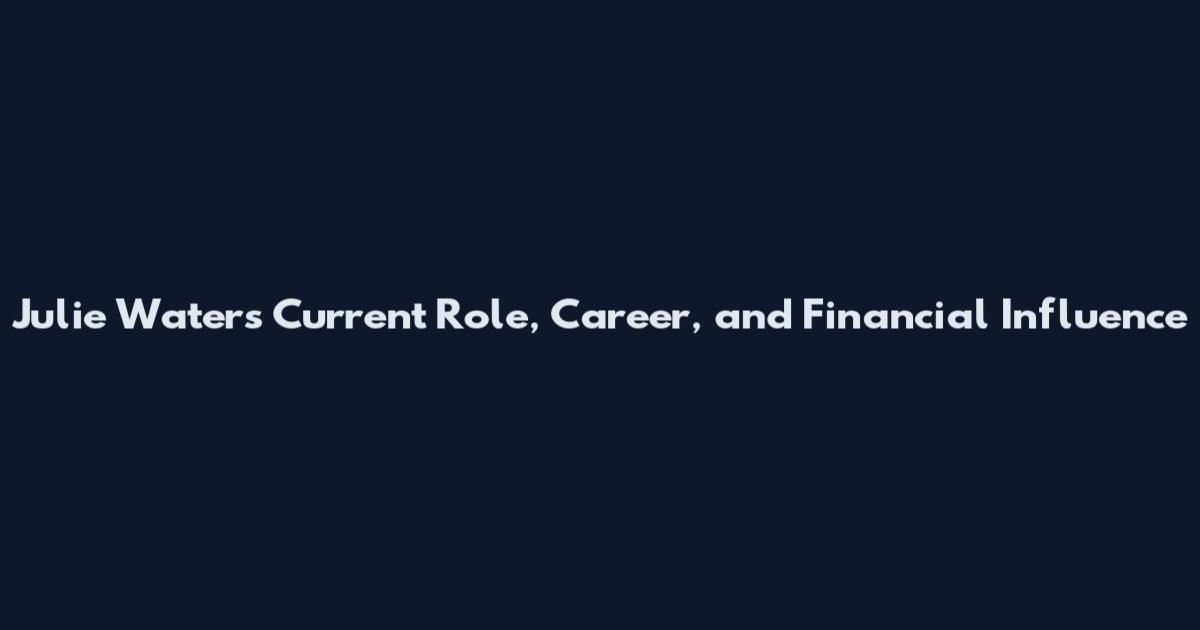 Julie Waters Current Role, Career, and Financial Influence