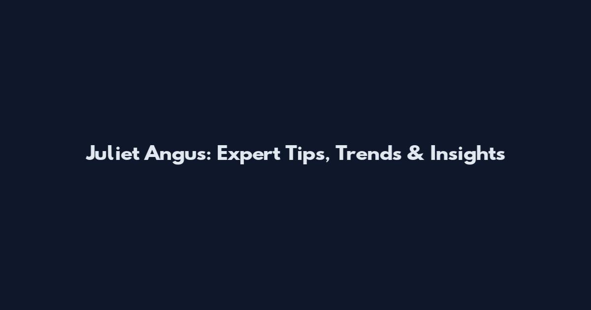 Juliet Angus: Expert Tips, Trends & Insights