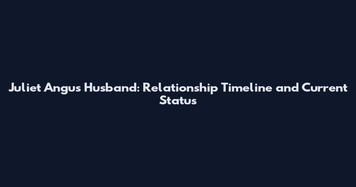 Juliet Angus Husband: Relationship Timeline and Current Status