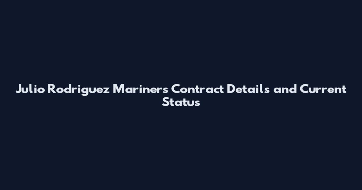 Julio Rodriguez Mariners Contract Details and Current Status