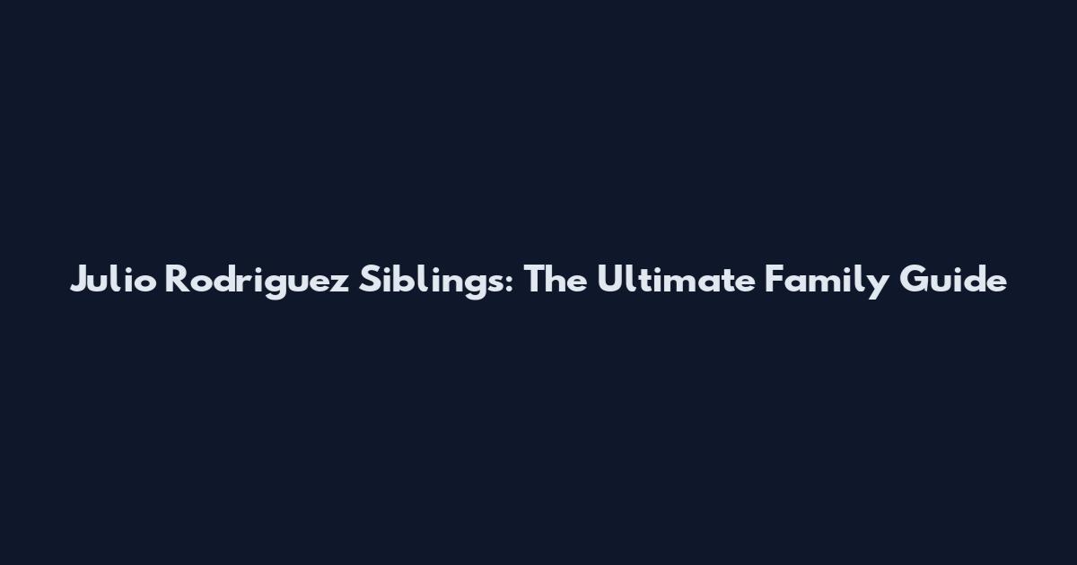 Julio Rodriguez Siblings: The Ultimate Family Guide