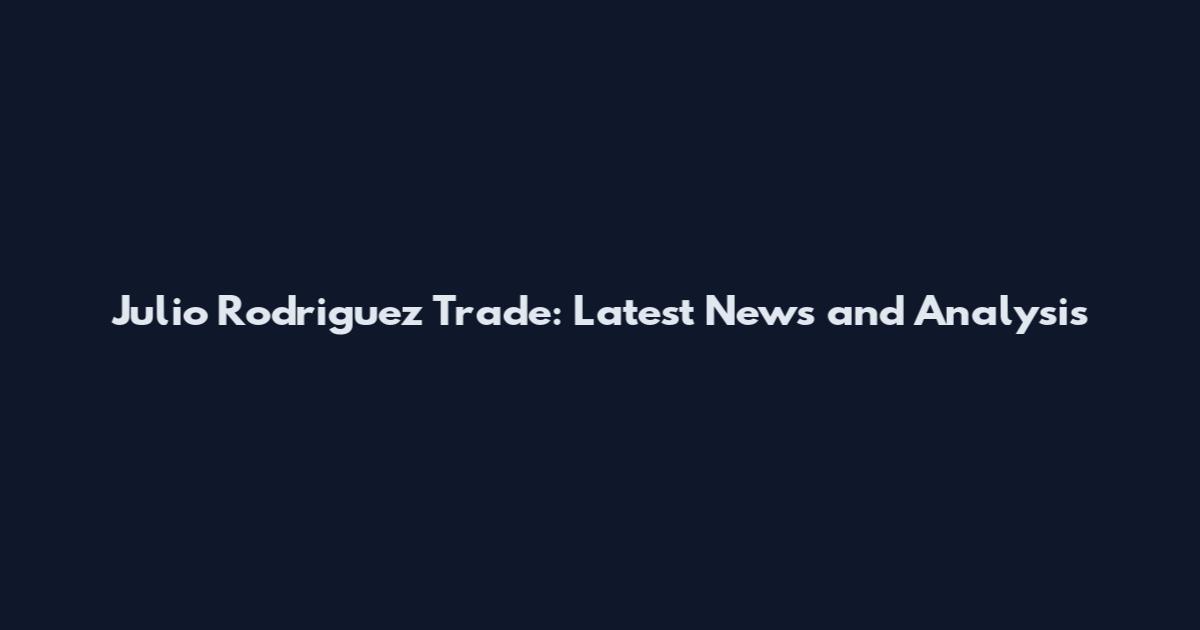Julio Rodriguez Trade: Latest News and Analysis