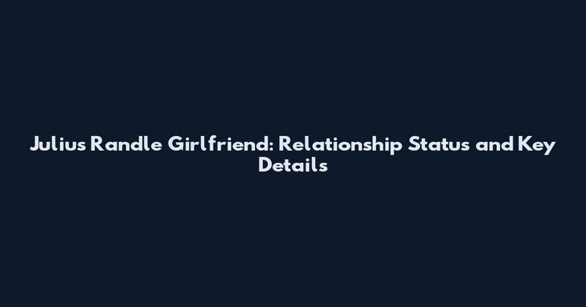 Julius Randle Girlfriend: Relationship Status and Key Details