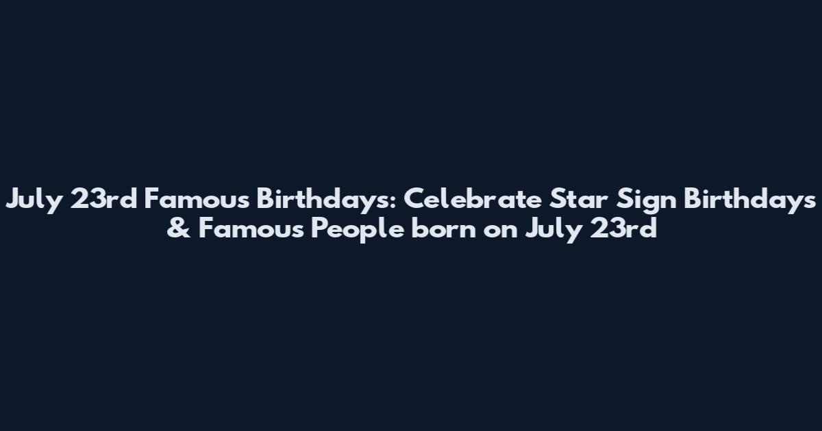 July 23rd Famous Birthdays: Celebrate Star Sign Birthdays & Famous People born on July 23rd