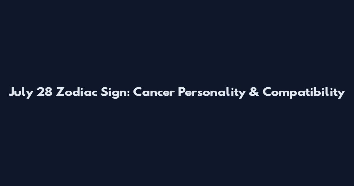 July 28 Zodiac Sign: Cancer Personality & Compatibility