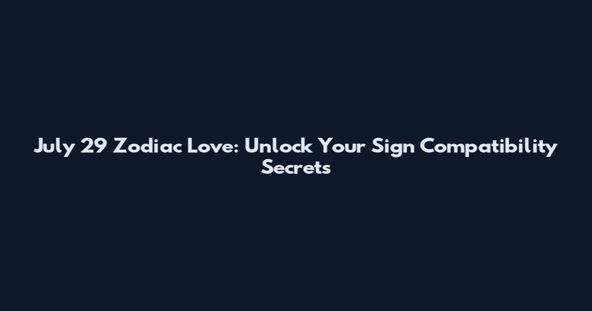 July 29 Zodiac Love: Unlock Your Sign Compatibility Secrets