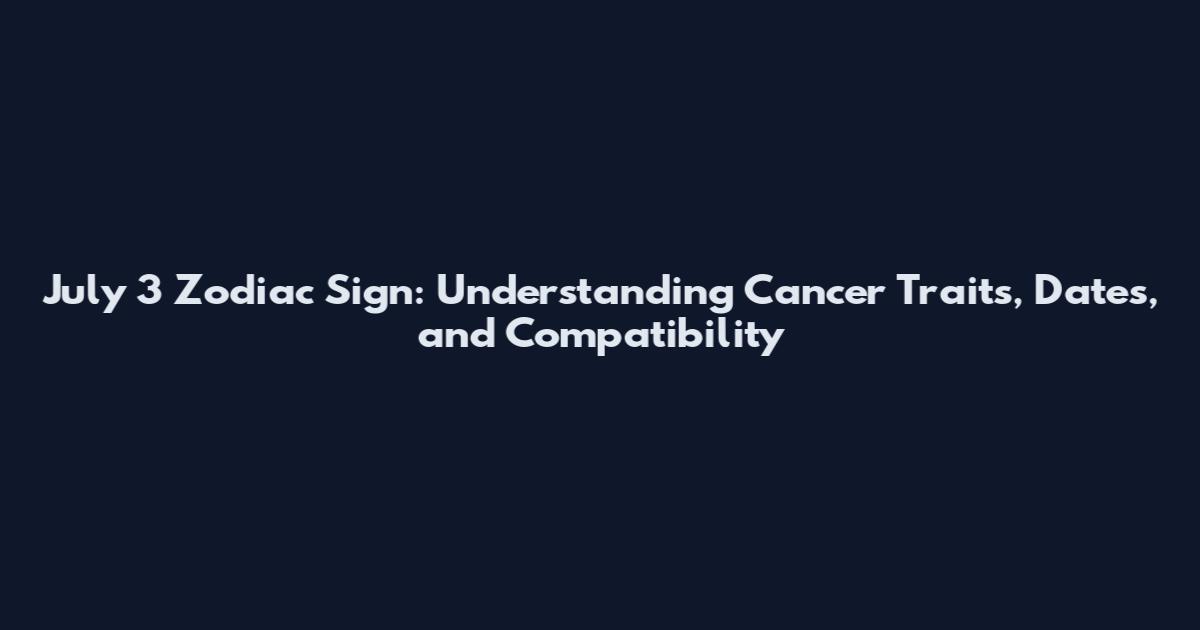 July 3 Zodiac Sign: Understanding Cancer Traits, Dates, and Compatibility