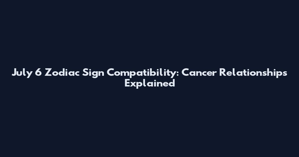 July 6 Zodiac Sign Compatibility: Cancer Relationships Explained
