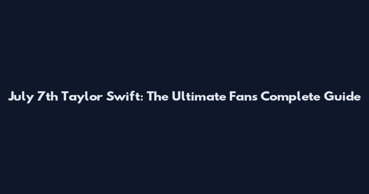 July 7th Taylor Swift: The Ultimate Fan's Complete Guide