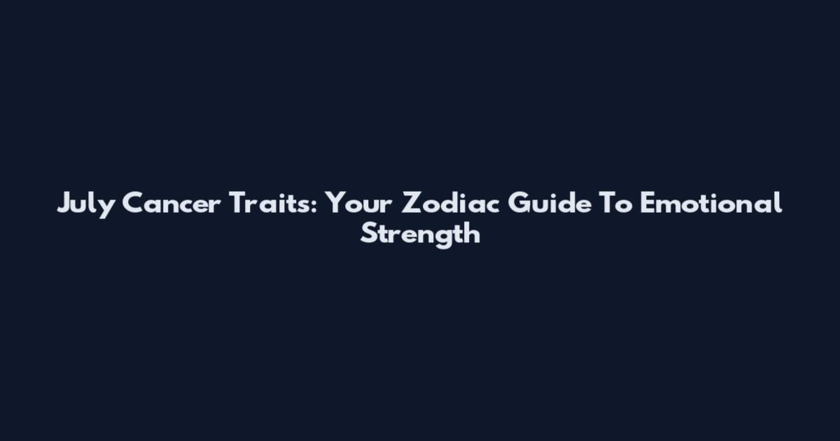 July Cancer Traits: Your Zodiac Guide To Emotional Strength