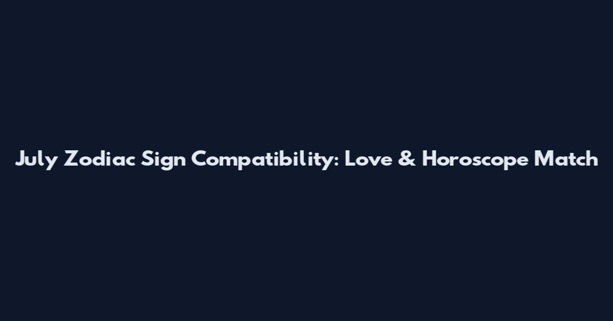 July Zodiac Sign Compatibility: Love & Horoscope Match