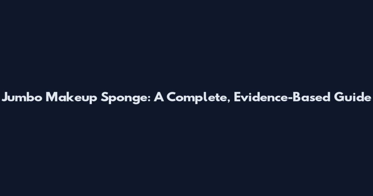 Jumbo Makeup Sponge: A Complete, Evidence-Based Guide