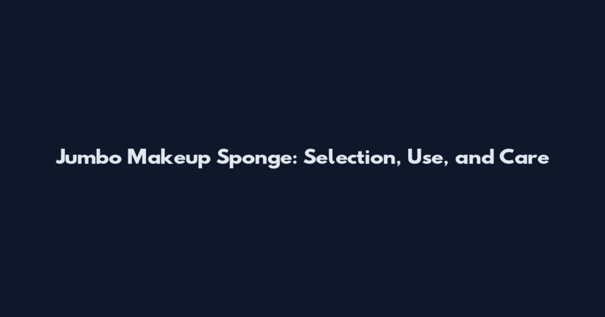 Jumbo Makeup Sponge: Selection, Use, and Care