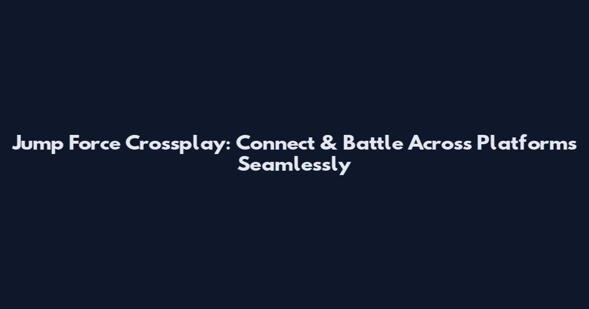Jump Force Crossplay: Connect & Battle Across Platforms Seamlessly