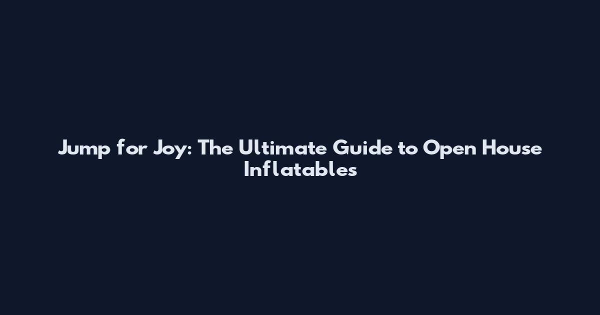 Jump for Joy: The Ultimate Guide to Open House Inflatables