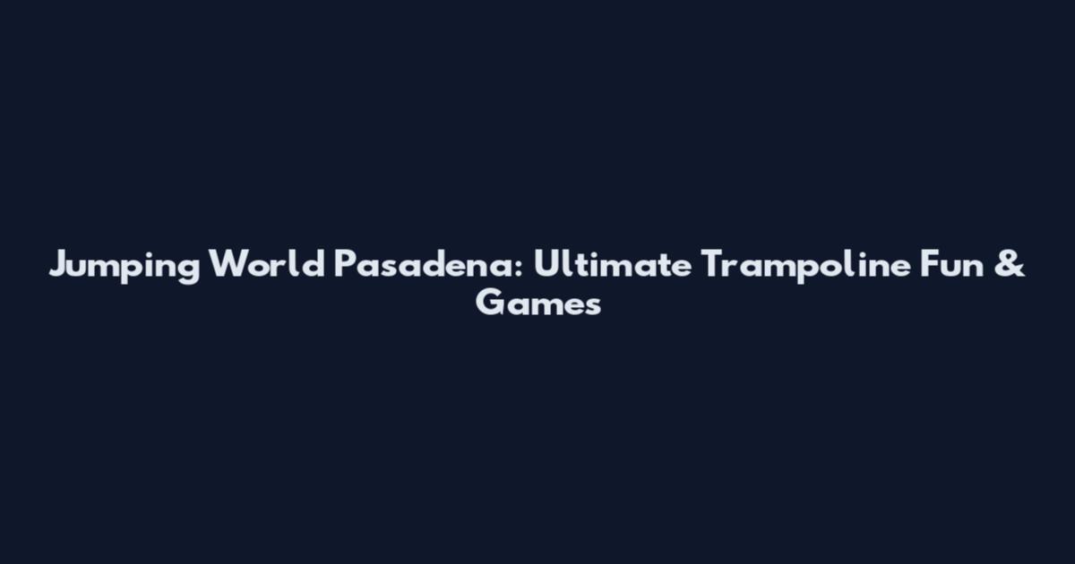 Jumping World Pasadena: Ultimate Trampoline Fun & Games