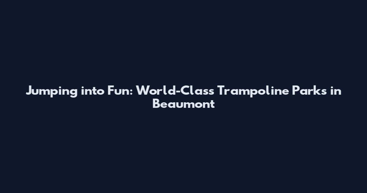 Jumping into Fun: World-Class Trampoline Parks in Beaumont
