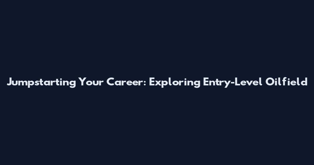 Jumpstarting Your Career: Exploring Entry-Level Oilfield