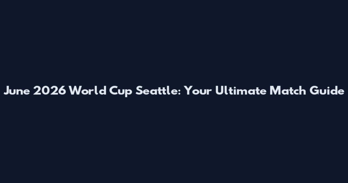 June 2026 World Cup Seattle: Your Ultimate Match Guide