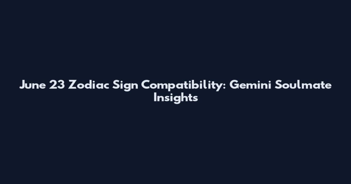 June 23 Zodiac Sign Compatibility: Gemini Soulmate Insights