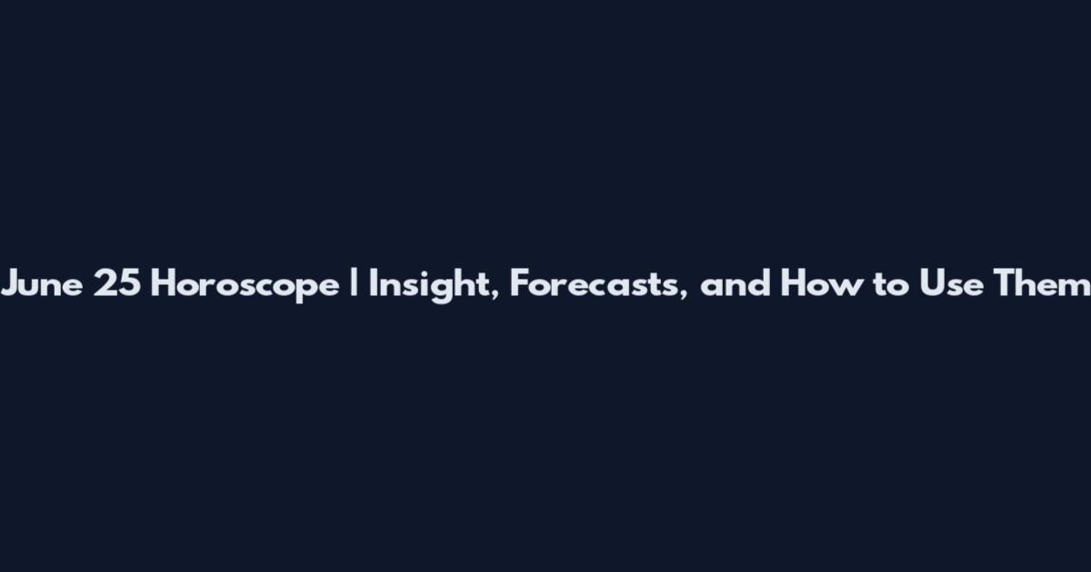 June 25 Horoscope | Insight, Forecasts, and How to Use Them