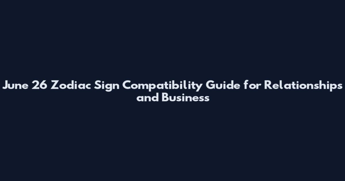 June 26 Zodiac Sign Compatibility Guide for Relationships and Business