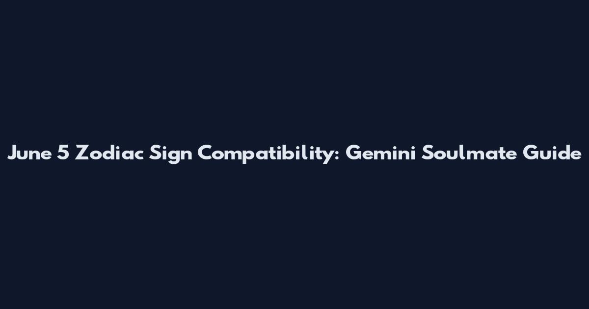 June 5 Zodiac Sign Compatibility: Gemini Soulmate Guide