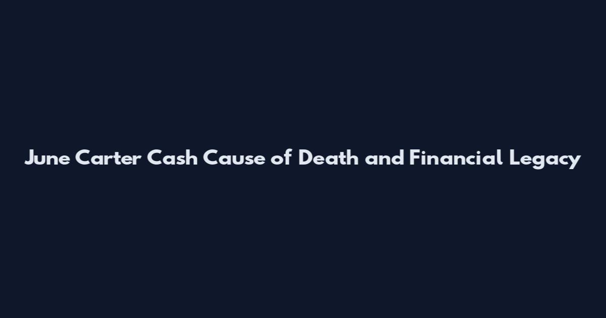 June Carter Cash Cause of Death and Financial Legacy