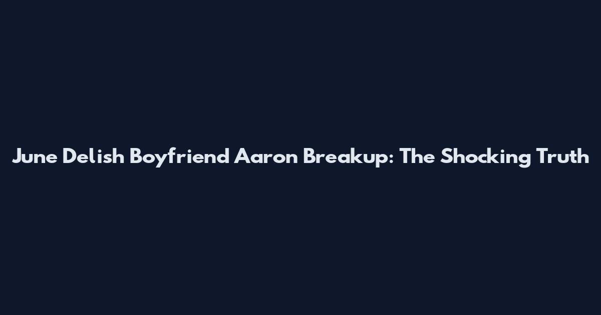 June Delish Boyfriend Aaron Breakup: The Shocking Truth