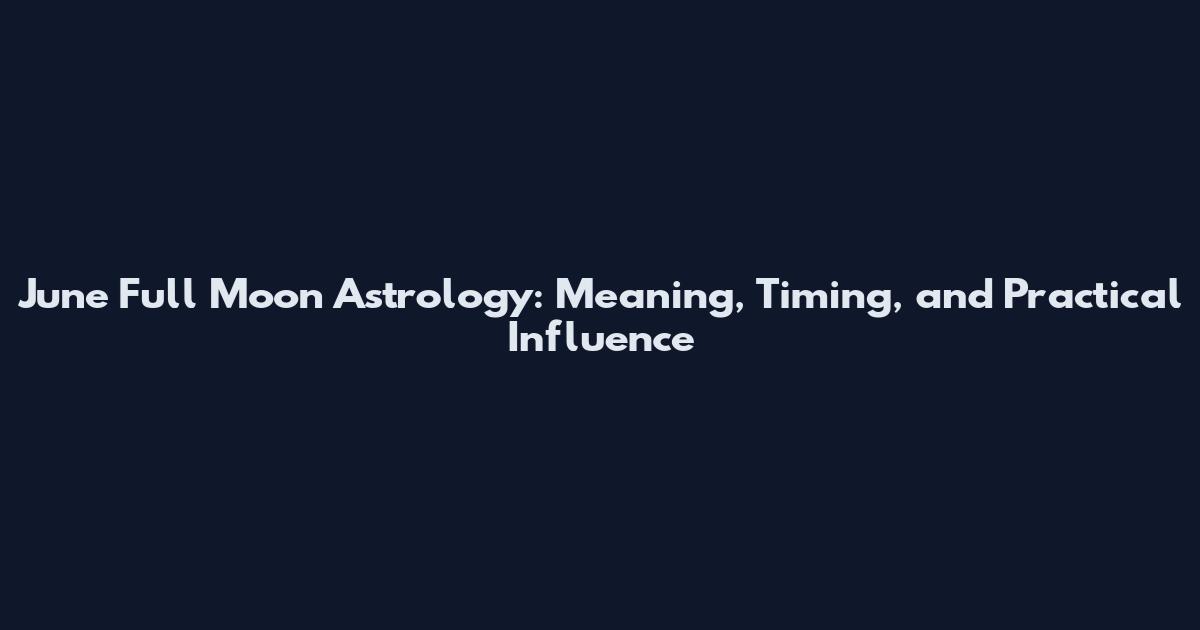 June Full Moon Astrology: Meaning, Timing, and Practical Influence