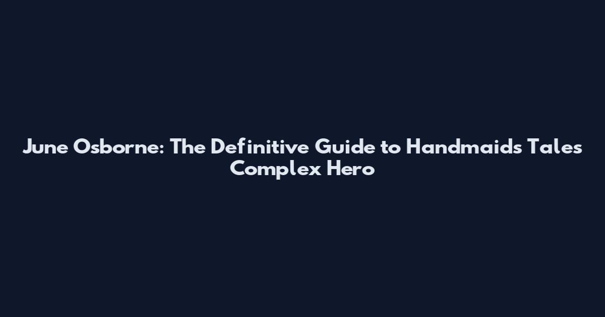 June Osborne: The Definitive Guide to Handmaid's Tale's Complex Hero