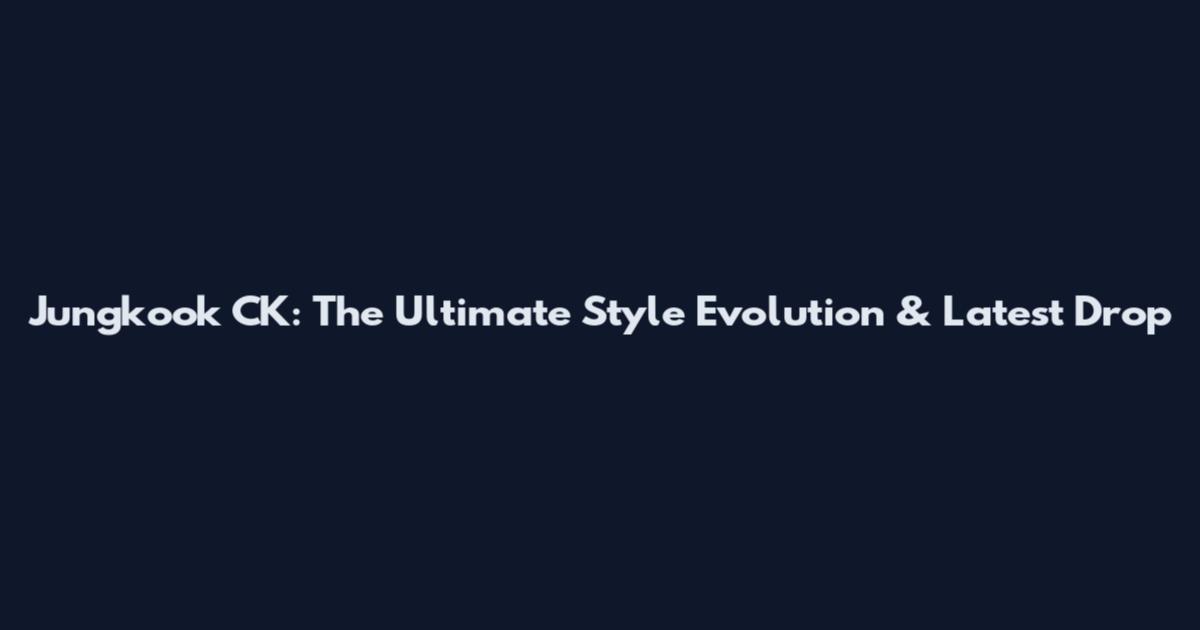 Jungkook CK: The Ultimate Style Evolution & Latest Drop