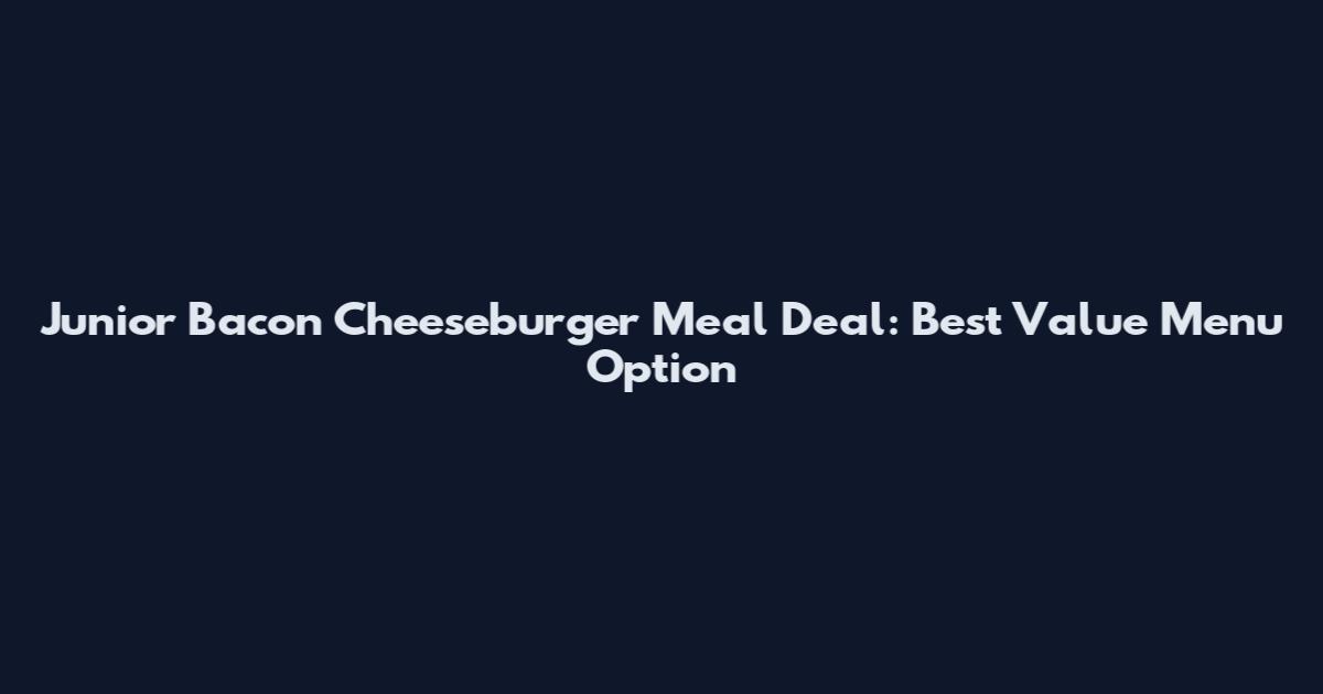 Junior Bacon Cheeseburger Meal Deal: Best Value Menu Option