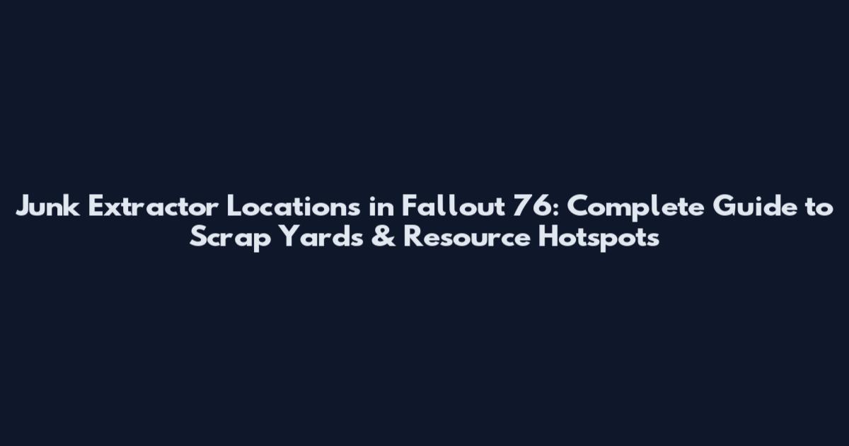 Junk Extractor Locations in Fallout 76: Complete Guide to Scrap Yards & Resource Hotspots