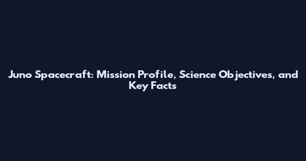 Juno Spacecraft: Mission Profile, Science Objectives, and Key Facts
