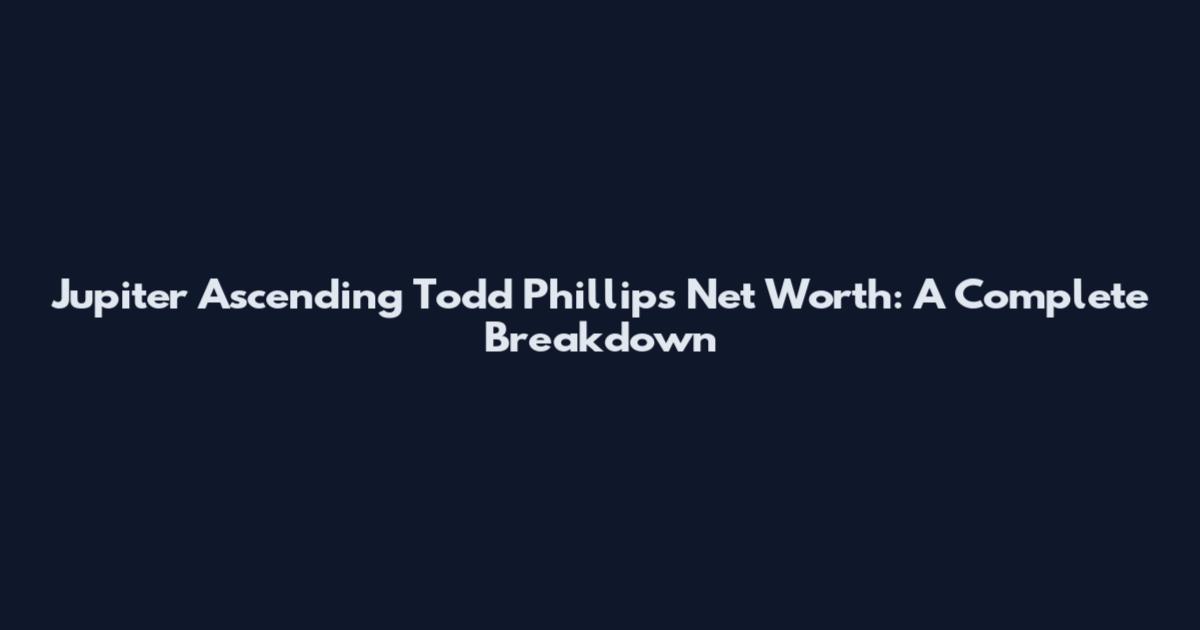 Jupiter Ascending Todd Phillips Net Worth: A Complete Breakdown