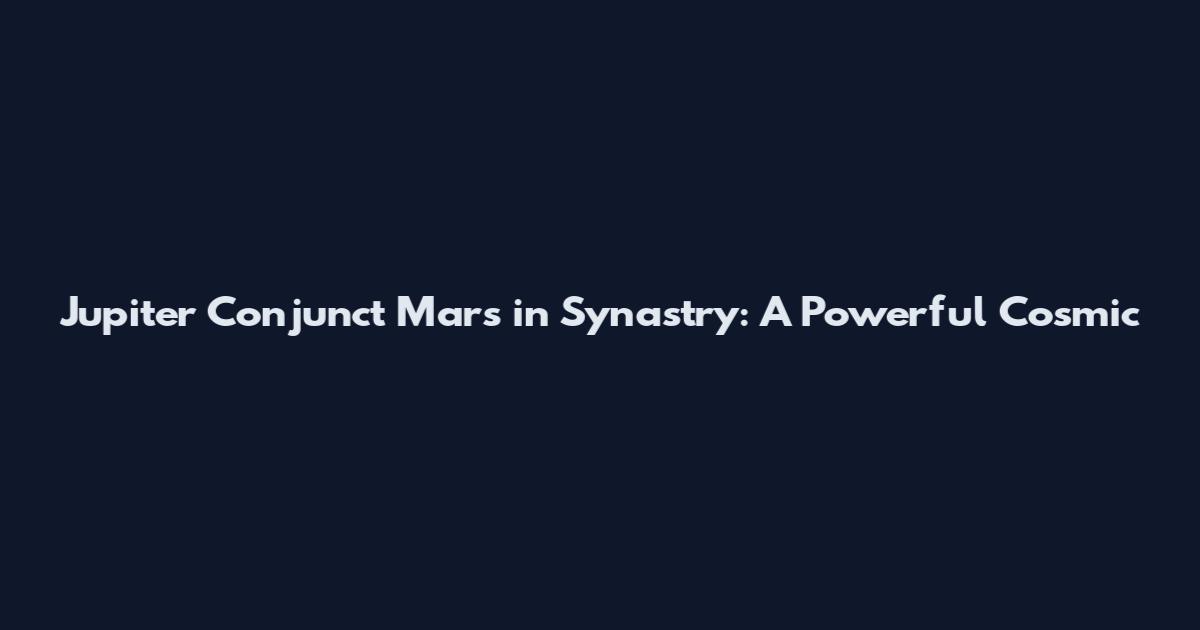 Jupiter Conjunct Mars in Synastry: A Powerful Cosmic