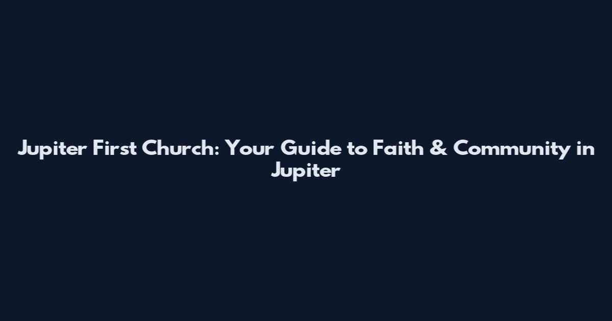Jupiter First Church: Your Guide to Faith & Community in Jupiter