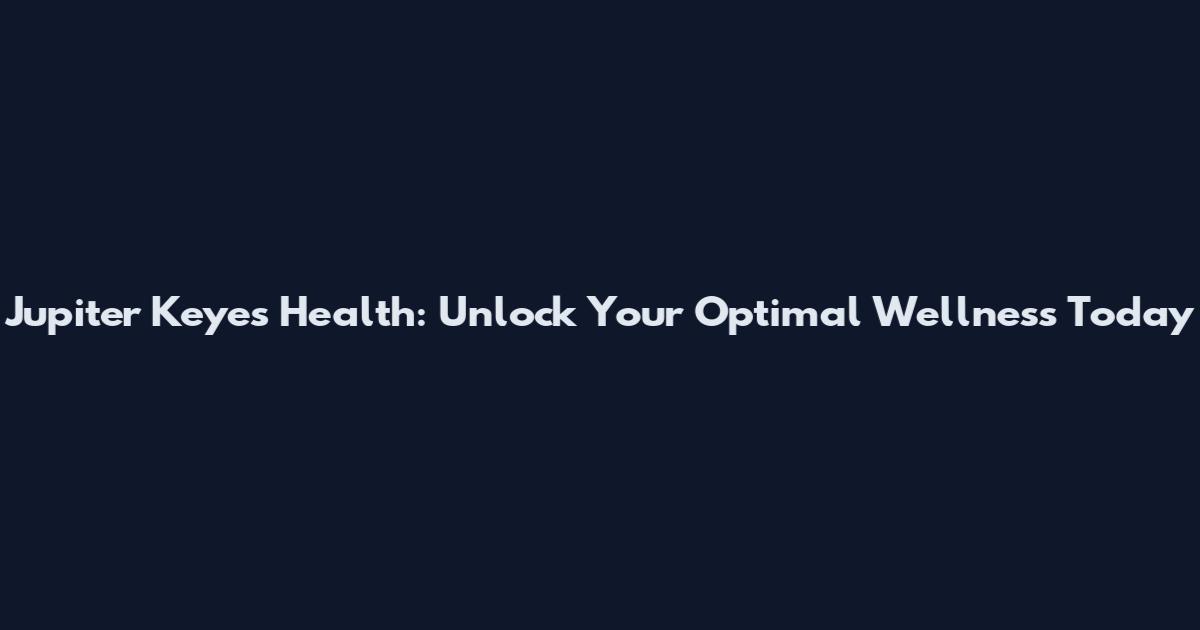 Jupiter Keyes Health: Unlock Your Optimal Wellness Today