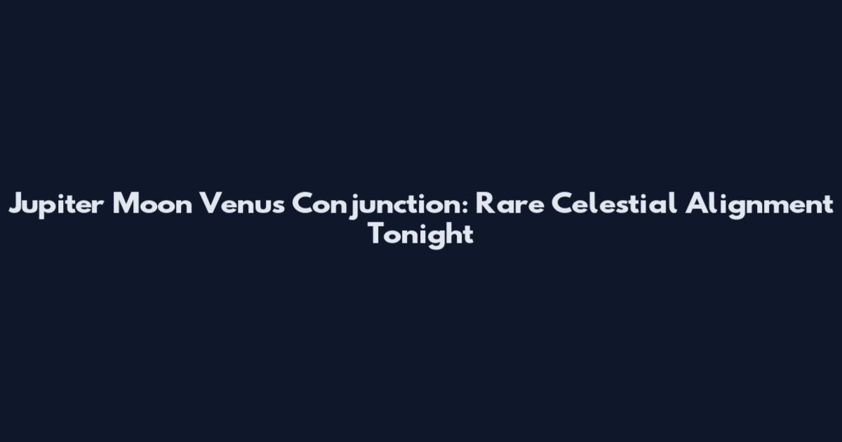 Jupiter Moon Venus Conjunction: Rare Celestial Alignment Tonight