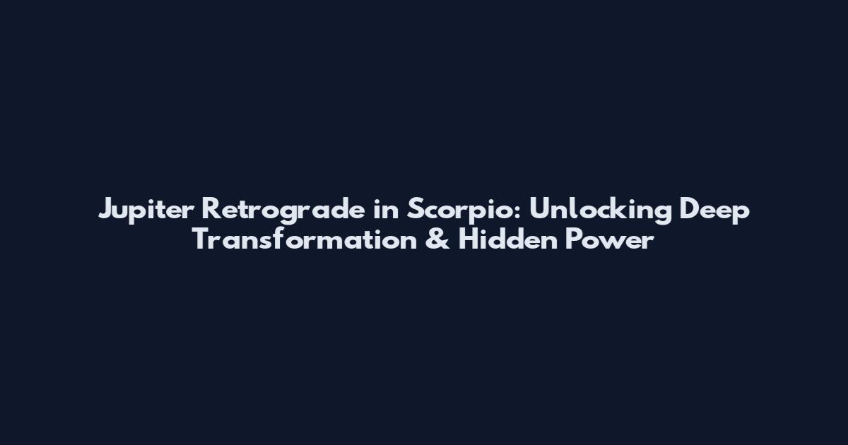 Jupiter Retrograde in Scorpio: Unlocking Deep Transformation & Hidden Power