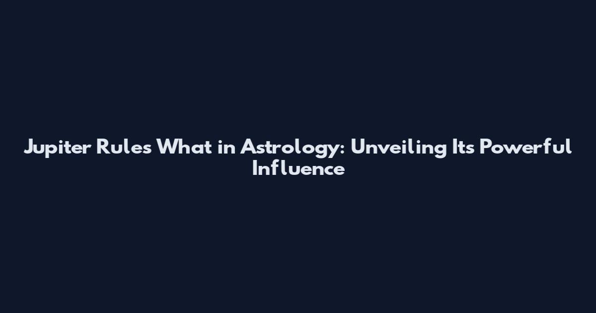 Jupiter Rules What in Astrology: Unveiling Its Powerful Influence