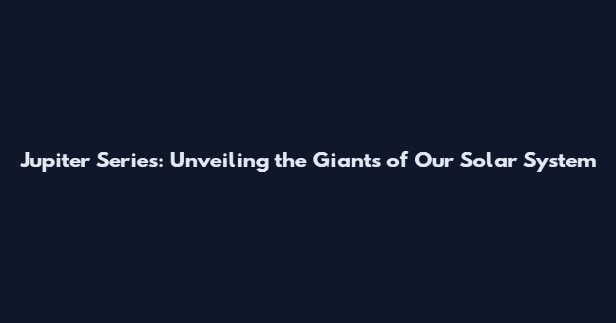 Jupiter Series: Unveiling the Giants of Our Solar System