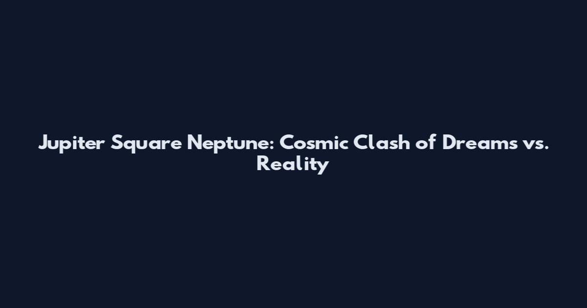 Jupiter Square Neptune: Cosmic Clash of Dreams vs. Reality