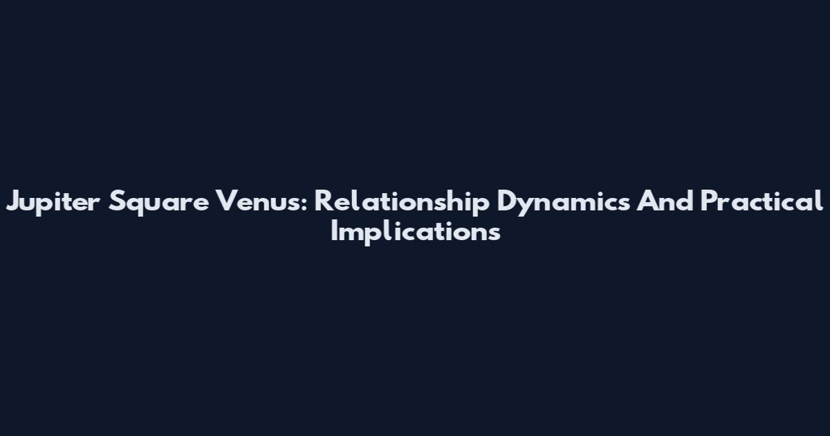 Jupiter Square Venus: Relationship Dynamics And Practical Implications